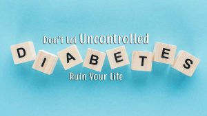 Don’t Let Uncontrolled Diabetes Ruin Your Life